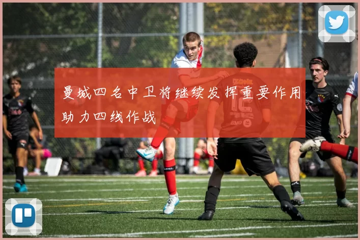曼城四名中卫将继续发挥重要作用助力四线作战