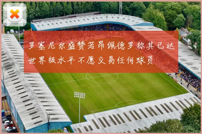 罗塞尼尔盛赞若昂佩德罗称其已达世界级水平不愿交易任何球员