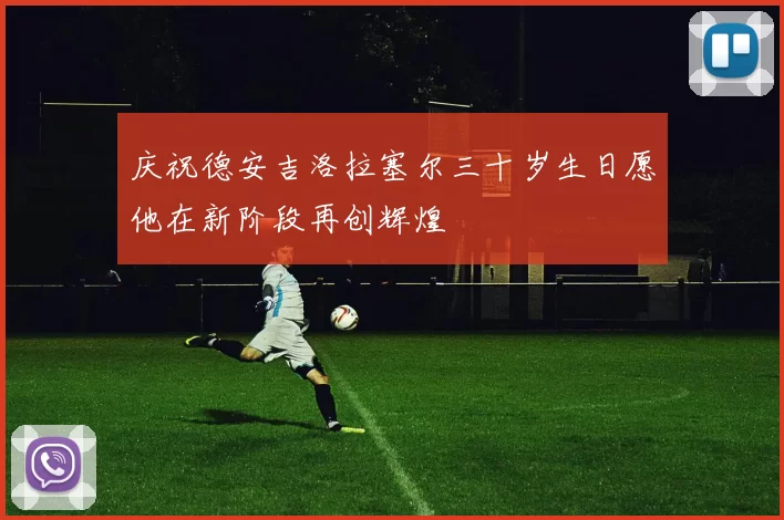 庆祝德安吉洛拉塞尔三十岁生日愿他在新阶段再创辉煌